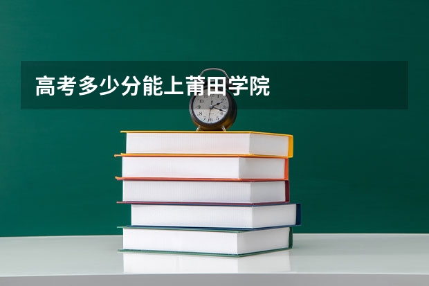 高考多少分能上莆田学院