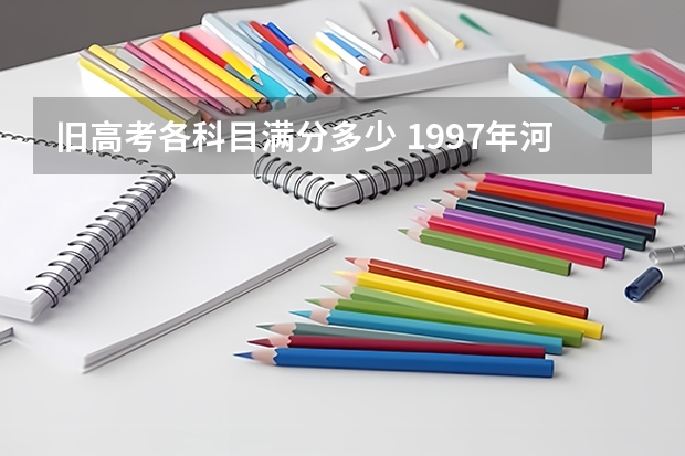 旧高考各科目满分多少 1997年河北高考科目和分值