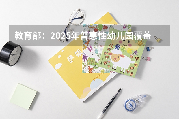 教育部：2025年普惠性幼儿园覆盖率达85%，这意味着什么？