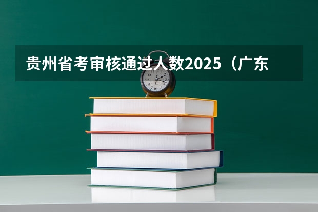 贵州省考审核通过人数2025（广东省2025年省考公务员报名时间）