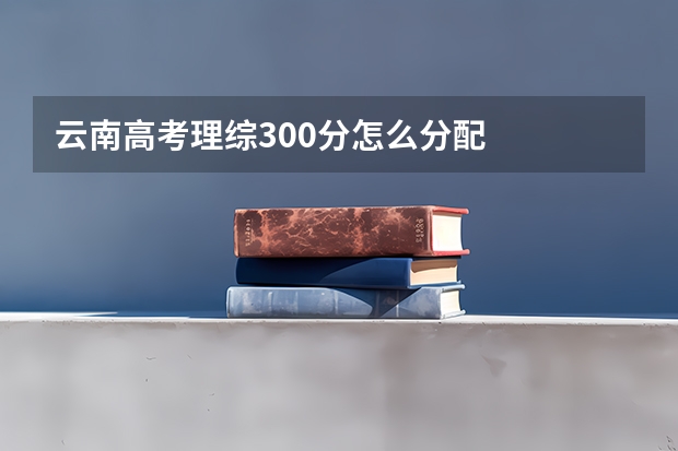 云南高考理综300分怎么分配