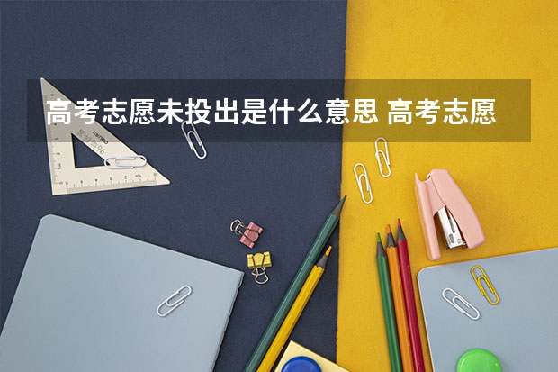高考志愿未投出是什么意思 高考志愿显示未投出是什么意思