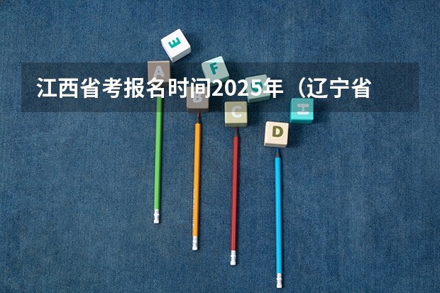 江西省考报名时间2025年（辽宁省省考2025年考试时间）