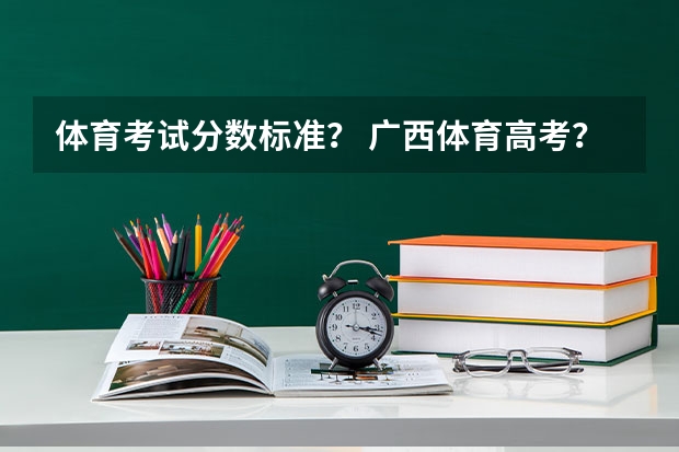 体育考试分数标准？ 广西体育高考？