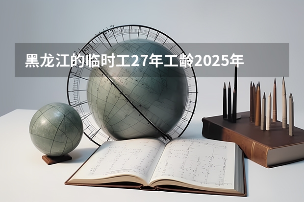 黑龙江的临时工27年工龄2025年开支能开多少钱