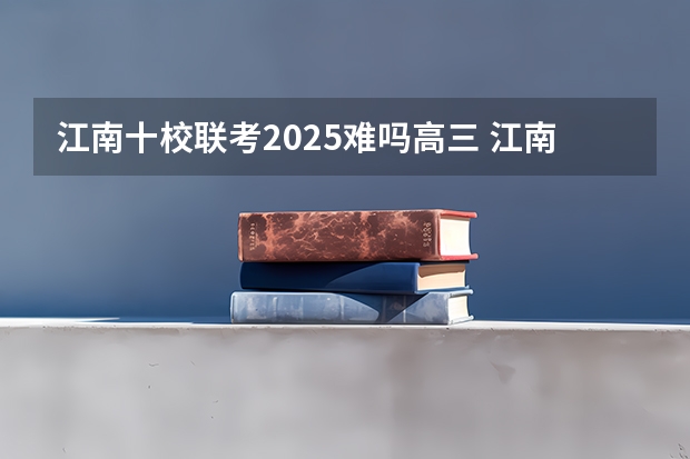 江南十校联考2025难吗高三 江南十校考试时间