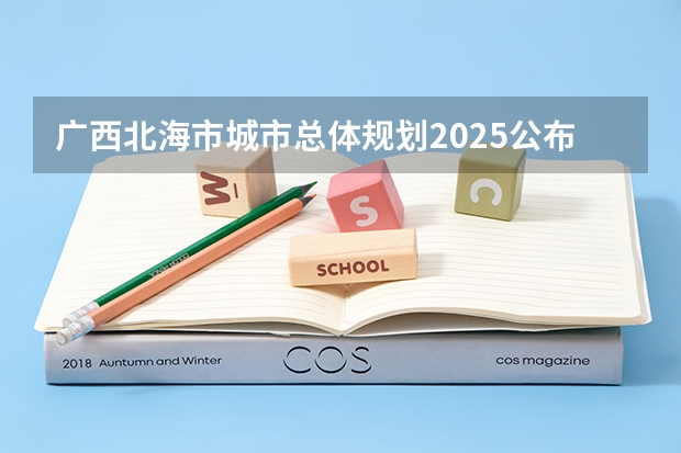 广西北海市城市总体规划2025公布 广西北海市城市总体规划2025公布