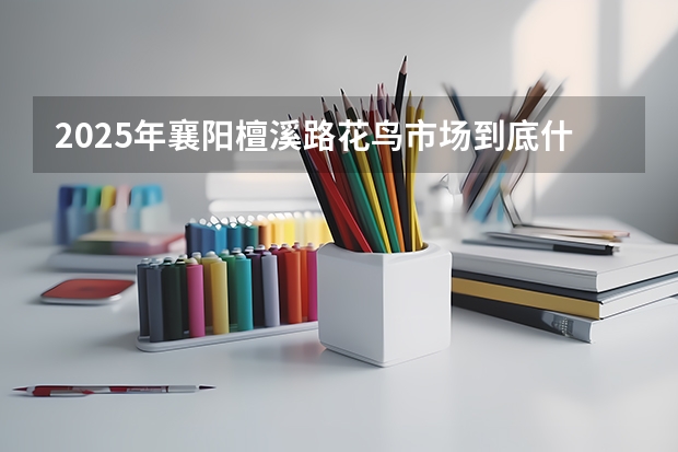 2025年襄阳檀溪路花鸟市场到底什么时候能开业呀