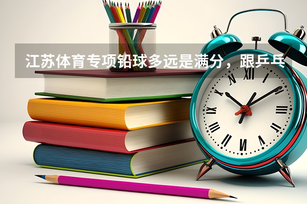江苏体育专项铅球多远是满分，跟乒乓球哪个好得分，