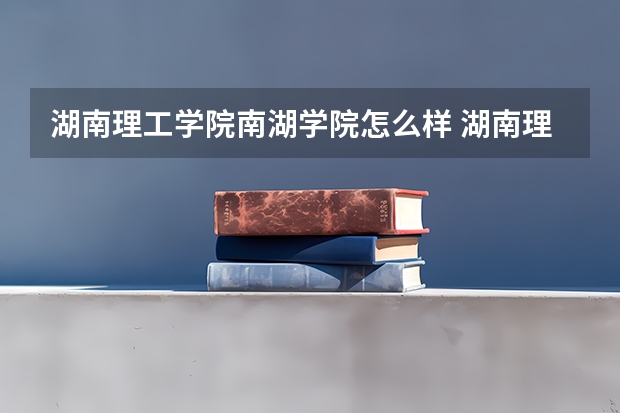 湖南理工学院南湖学院怎么样 湖南理工大学南湖学院是几本大学