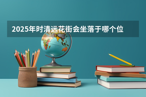 2025年时清远花街会坐落于哪个位置呀