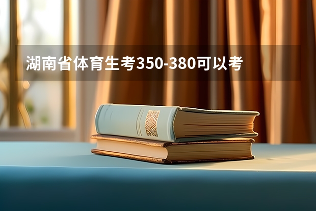 湖南省体育生考350-380可以考哪些大学