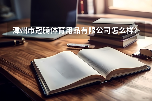 漳州市冠腾体育用品有限公司怎么样？