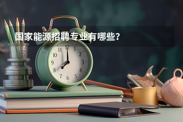 国家能源招聘专业有哪些？