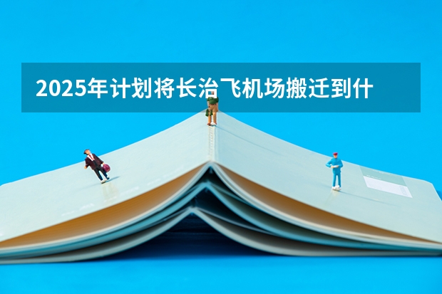 2025年计划将长治飞机场搬迁到什么新地方？