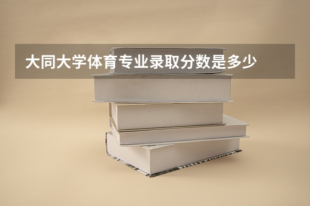 大同大学体育专业录取分数是多少