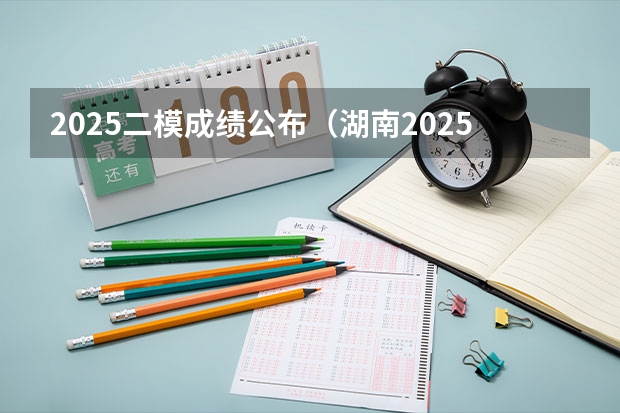 2025二模成绩公布（湖南2025二模分数线）