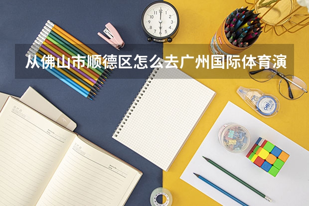 从佛山市顺德区怎么去广州国际体育演艺中心？