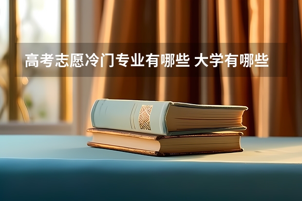 高考志愿冷门专业有哪些 大学有哪些冷门奇葩专业 冷门又高薪的大学专业
