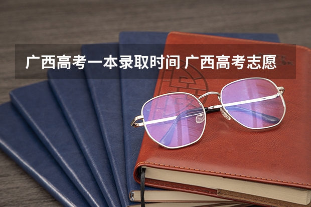 广西高考一本录取时间 广西高考志愿录取时间