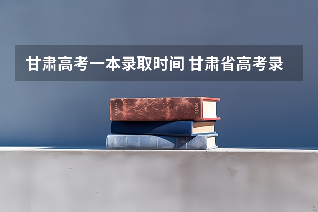 甘肃高考一本录取时间 甘肃省高考录取啥时开始