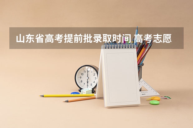 山东省高考提前批录取时间 高考志愿出来时间
