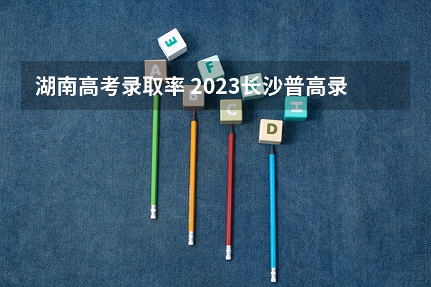 湖南高考录取率 2023长沙普高录取率