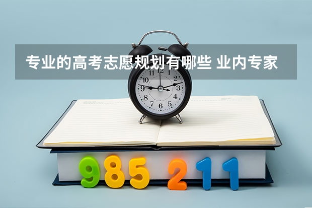 专业的高考志愿规划有哪些 业内专家谈高考志愿填报如何规划