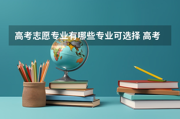 高考志愿专业有哪些专业可选择 高考志愿如何选择专业 哪些专业好就业