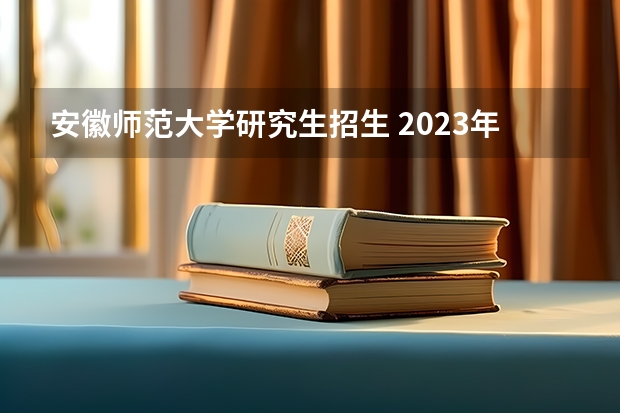 安徽师范大学研究生招生 2023年安师大研究生招生录取名单