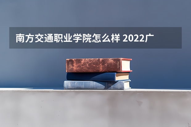 南方交通职业学院怎么样 2022广东最好的专科学校排名