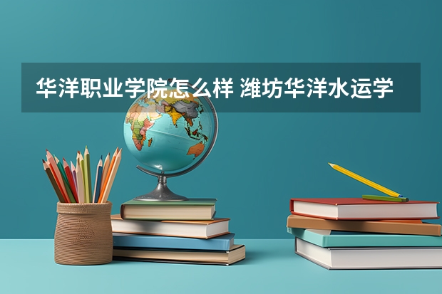 华洋职业学院怎么样 潍坊华洋水运学校专业有哪些？专业介绍