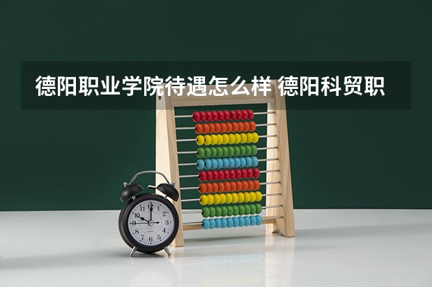 德阳职业学院待遇怎么样 德阳科贸职业学校到底怎么样？