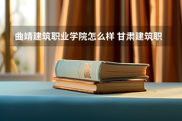 曲靖建筑职业学院怎么样 甘肃建筑职业技术学校怎么样