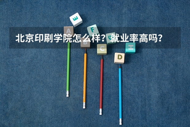 北京印刷学院怎么样？就业率高吗？