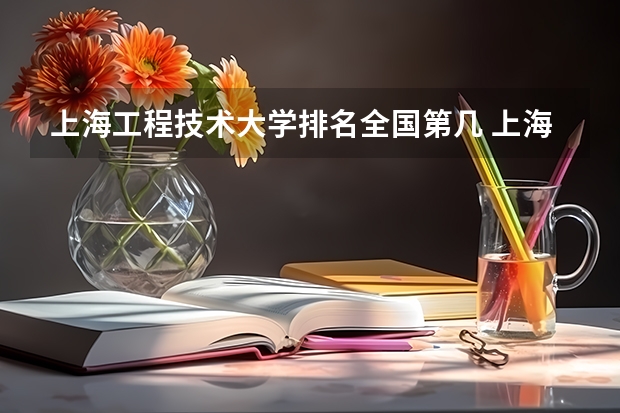 上海工程技术大学排名全国第几 上海工程技术大学省内排名怎么样