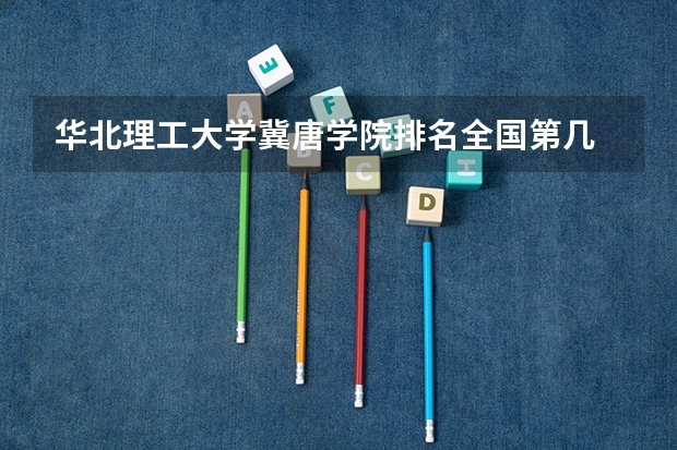 华北理工大学冀唐学院排名全国第几 华北理工大学冀唐学院省内排名怎么样