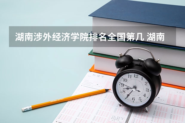 湖南涉外经济学院排名全国第几 湖南涉外经济学院省内排名怎么样