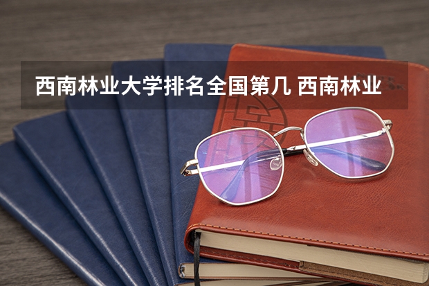 西南林业大学排名全国第几 西南林业大学省内排名怎么样