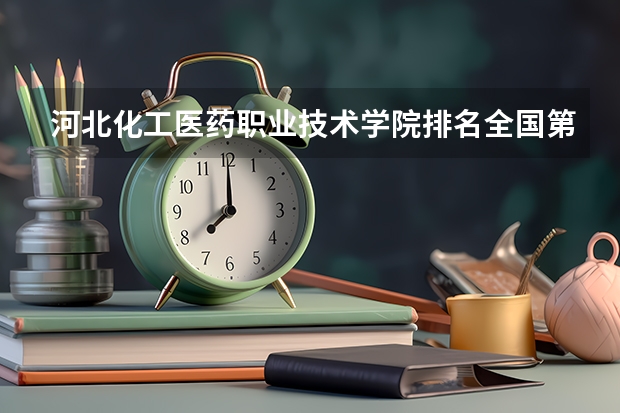 河北化工医药职业技术学院排名全国第几 河北化工医药职业技术学院省内排名怎么样