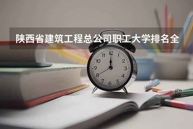 陕西省建筑工程总公司职工大学排名全国第几 陕西省建筑工程总公司职工大学省内排名怎么样