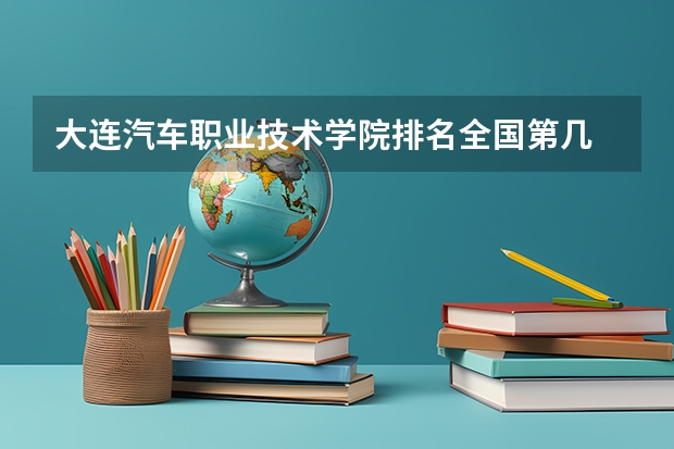 大连汽车职业技术学院排名全国第几 大连汽车职业技术学院省内排名怎么样