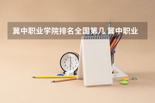 冀中职业学院排名全国第几 冀中职业学院省内排名怎么样