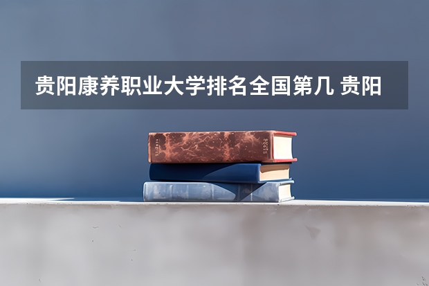 贵阳康养职业大学排名全国第几 贵阳康养职业大学省内排名怎么样