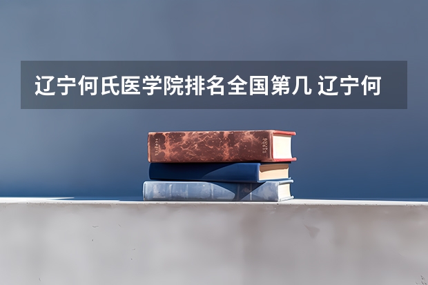 辽宁何氏医学院排名全国第几 辽宁何氏医学院省内排名怎么样