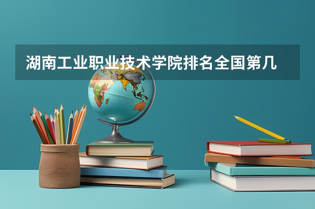 湖南工业职业技术学院排名全国第几 湖南工业职业技术学院省内排名怎么样