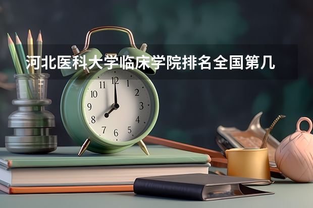 河北医科大学临床学院排名全国第几 河北医科大学临床学院省内排名怎么样