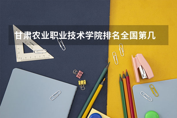 甘肃农业职业技术学院排名全国第几 甘肃农业职业技术学院省内排名怎么样