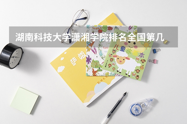 湖南科技大学潇湘学院排名全国第几 湖南科技大学潇湘学院省内排名怎么样