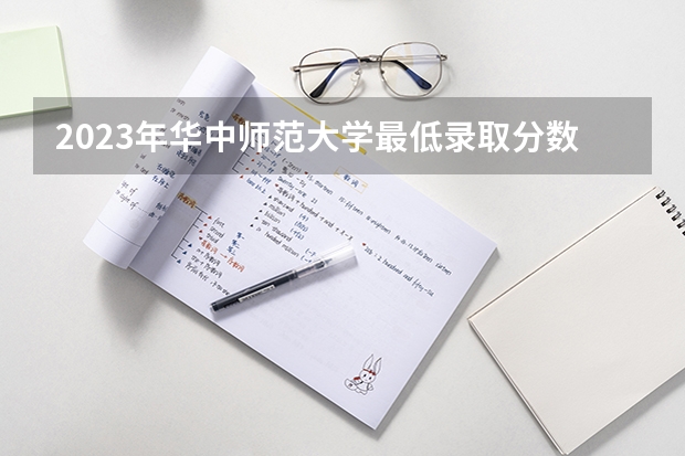 2023年华中师范大学最低录取分数参考 湖北往年录取分数线